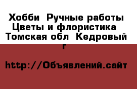 Хобби. Ручные работы Цветы и флористика. Томская обл.,Кедровый г.